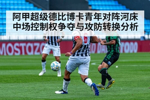 阿甲超级德比博卡青年对阵河床中场控制权争夺与攻防转换分析