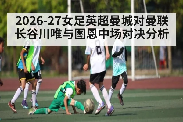 2026-27女足英超曼城对曼联 长谷川唯与图恩中场对决分析