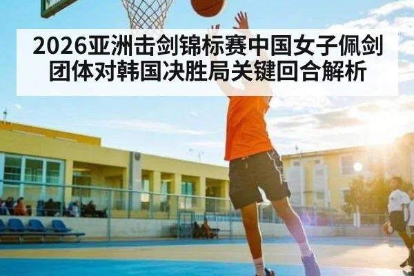 2026亚洲击剑锦标赛中国女子佩剑团体对韩国决胜局关键回合解析