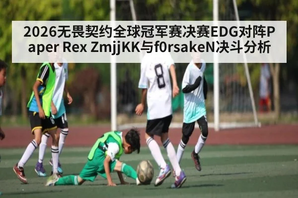 2026无畏契约全球冠军赛决赛EDG对阵Paper Rex ZmjjKK与f0rsakeN决斗分析