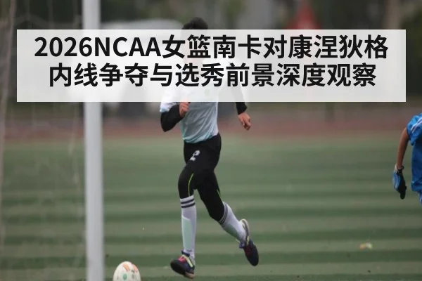 2026NCAA女篮南卡对康涅狄格内线争夺与选秀前景深度观察