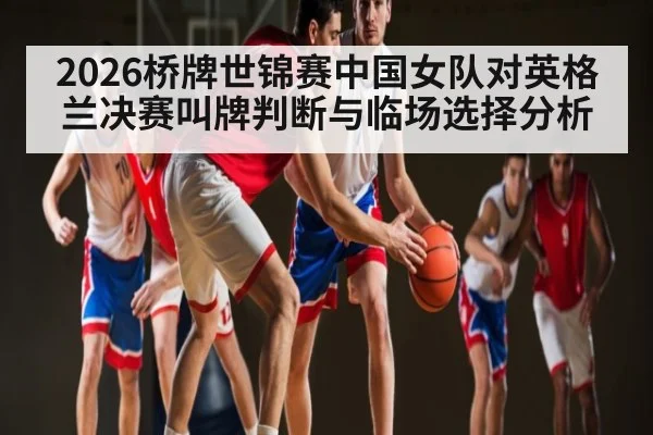 2026桥牌世锦赛中国女队对英格兰决赛叫牌判断与临场选择分析
